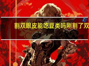 割双眼皮能吃豆类吗 刚割了双眼皮之后能吃南瓜和玉米吗还能吃些什么