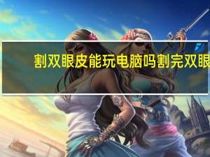 割双眼皮能玩电脑吗 割完双眼皮可以玩手机和电脑吗