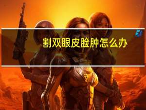 割双眼皮脸肿怎么办，全切双眼皮后整个脸肿了是怎么回事