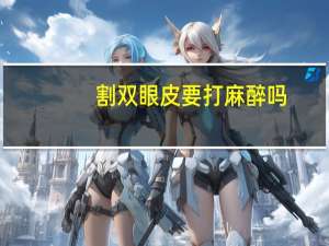 割双眼皮要打麻醉吗？割双眼皮全麻还是局麻