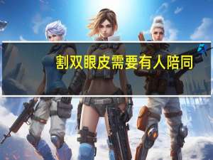 割双眼皮需要有人陪同(16岁去医院开双眼皮要监护人陪同吗)