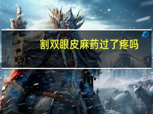 割双眼皮麻药过了疼吗，割双眼皮打麻药的时候是不是特别疼啊
