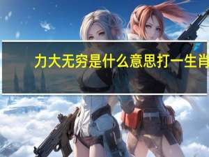 力大无穷是什么意思打一生肖（力大无穷指什么生肖）