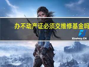 办不动产证必须交维修基金吗
