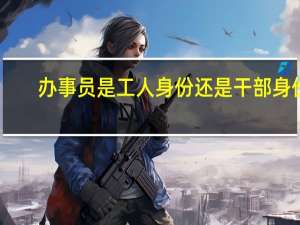 办事员是工人身份还是干部身份