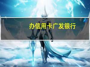 办信用卡广发银行（广发银行信用卡新开卡好礼多）
