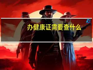 办健康证需要查什么（办健康证需要查什么）