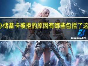 办储蓄卡被拒的原因有哪些 包括了这些原因