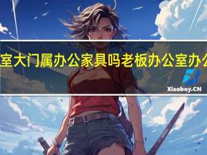 办公室大门属办公家具吗 老板办公室办公桌跟沙发