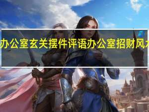 办公室玄关摆件评语 办公室招财风水摆件