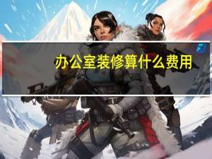 办公室装修算什么费用