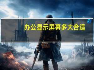 办公显示屏幕多大合适