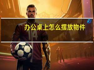 办公桌上怎么摆放物件