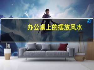 办公桌上的摆放风水
