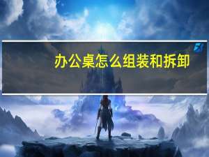办公桌怎么组装和拆卸