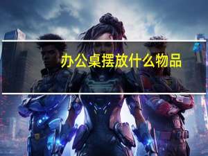 办公桌摆放什么物品