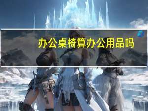 办公桌椅算办公用品吗