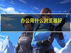 办公用什么浏览器好