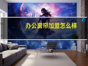办公窗帘加盟怎么样