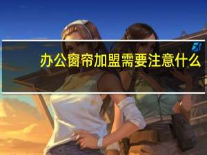办公窗帘加盟需要注意什么