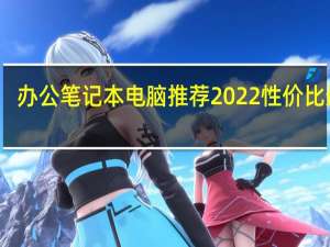 办公笔记本电脑推荐2022性价比最高（办公笔记本电脑推荐）