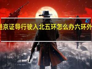 办六环外进京证导行驶入北五环怎么办 六环外进京证怎么办理