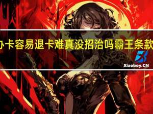 办卡容易退卡难真没招治吗 霸王条款如何破？
