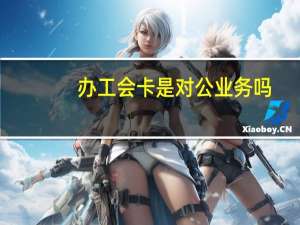 办工会卡是对公业务吗