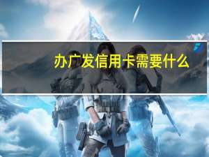 办广发信用卡需要什么（想办广发信用卡怎么办理）