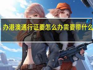 办港澳通行证要怎么办需要带什么证件