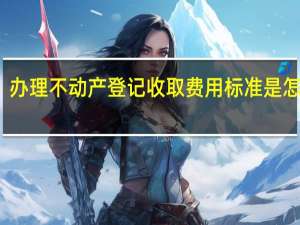办理不动产登记收取费用标准是怎样的