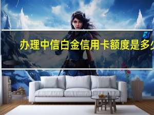 办理中信白金信用卡额度是多少