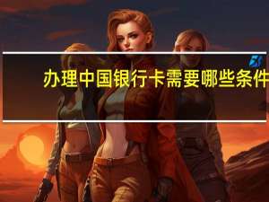 办理中国银行卡需要哪些条件