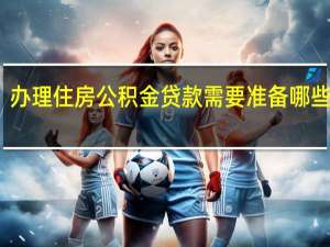 办理住房公积金贷款需要准备哪些材料
