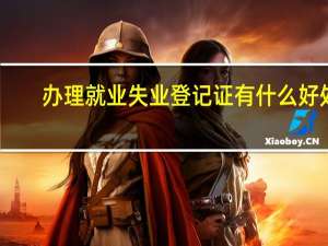 办理就业失业登记证有什么好处（如何办理就业失业登记证）