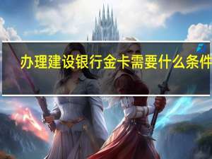 办理建设银行金卡需要什么条件呢（办理建设银行金卡需要什么条件）