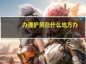 办理护照在什么地方办