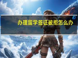 办理留学签证被拒怎么办