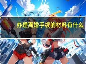 办理离婚手续的材料有什么