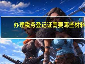 办理税务登记证需要哪些材料