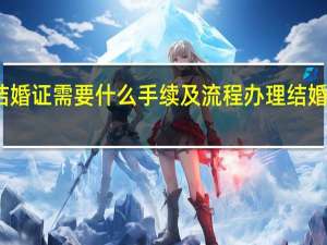 办理结婚证需要什么手续及流程 办理结婚证要多少钱