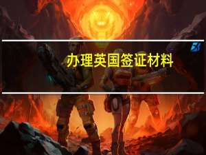 办理英国签证材料(办理英国签证材料是什么)