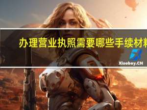 办理营业执照需要哪些手续材料