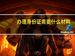 办理身份证需要什么材料