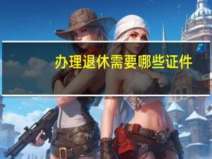 办理退休需要哪些证件