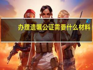 办理遗嘱公证需要什么材料