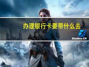办理银行卡要带什么去（办理银行卡要带什么证件）
