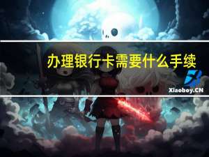 办理银行卡需要什么手续（办理银行卡需要什么手续和条件）