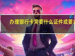 办理银行卡需要什么证件或要求