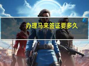 办理马来签证要多久